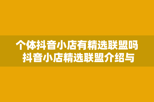 个体抖音小店有精选联盟吗 抖音小店精选联盟介绍与个体抖音小店加盟指南