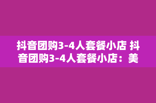 抖音团购3-4人套餐小店 抖音团购3-4人套餐小店：美食、娱乐、实惠一站式享受