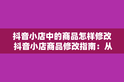 抖音小店中的商品怎样修改 抖音小店商品修改指南：从标题优化到详情页调整一网打尽