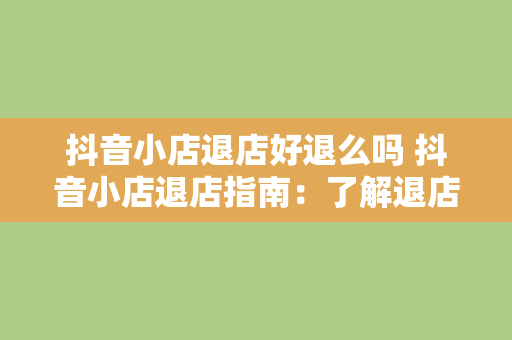 抖音小店退店好退么吗 抖音小店退店指南：了解退店流程与注意事项