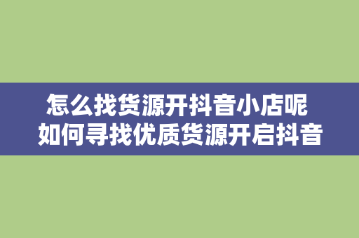 怎么找货源开抖音小店呢 如何寻找优质货源开启抖音小店？全方位攻略助你轻松开店