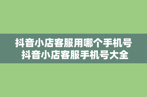 抖音小店客服用哪个手机号 抖音小店客服手机号大全：为您解答疑惑的手机号码