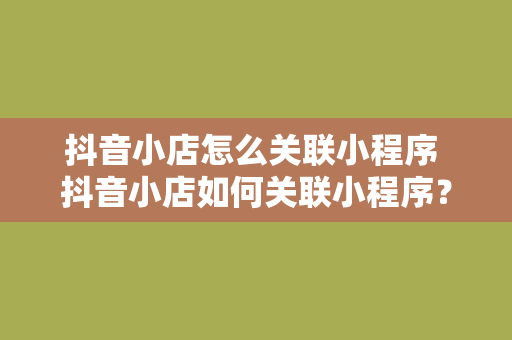 抖音小店怎么关联小程序 抖音小店如何关联小程序？一键打通双重流量池，助力电商变现