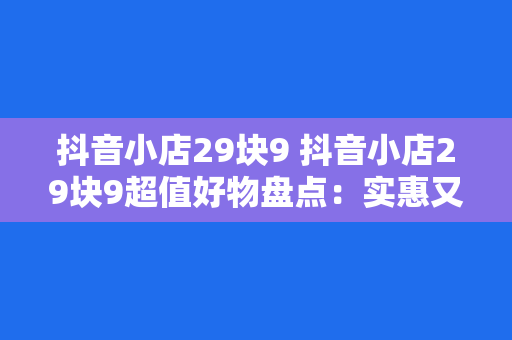 抖音小店29块9 抖音小店29块9超值好物盘点：实惠又实用的宝藏商品大揭秘！