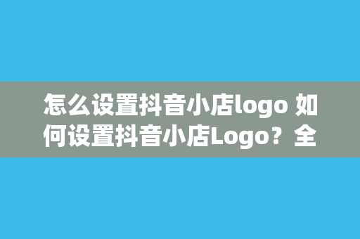 怎么设置抖音小店logo 如何设置抖音小店Logo？全方位指南助你轻松操作