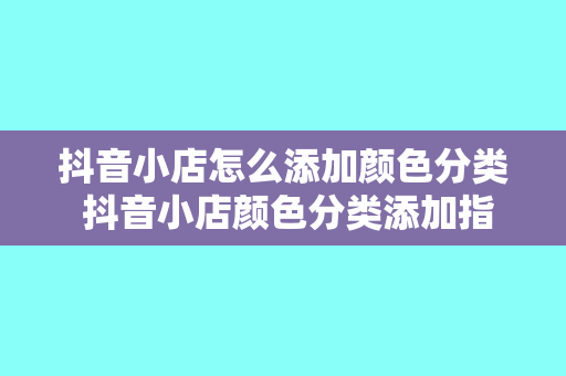 抖音小店怎么添加颜色分类 抖音小店颜色分类添加指南：轻松设置，提升商品展示效果