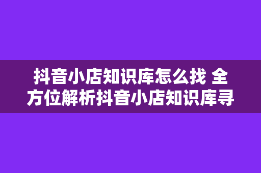 抖音小店知识库怎么找 全方位解析抖音小店知识库寻找方法