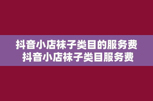 抖音小店袜子类目的服务费 抖音小店袜子类目服务费解析及运营策略