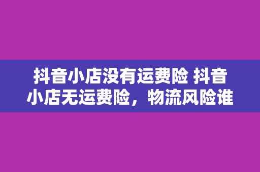 抖音小店没有运费险 抖音小店无运费险，物流风险谁来承担？