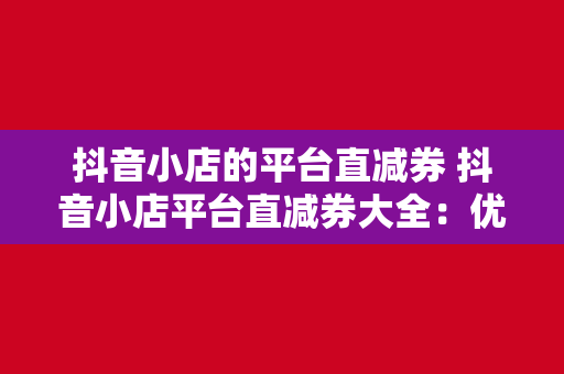 抖音小店的平台直减券 抖音小店平台直减券大全：优惠攻略与实操指南