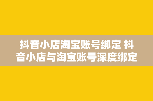 抖音小店淘宝账号绑定 抖音小店与淘宝账号深度绑定，开启电商新纪元