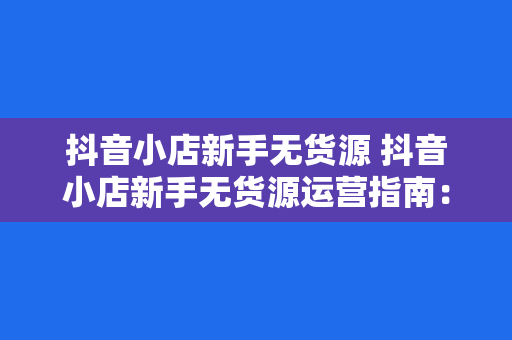 抖音小店新手无货源 抖音小店新手无货源运营指南：从零开始实现盈利