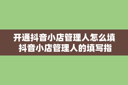 开通抖音小店管理人怎么填 抖音小店管理人的填写指南：轻松上手，掌握运营要点