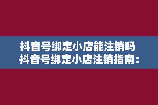 抖音号绑定小店能注销吗 抖音号绑定小店注销指南：操作流程与注意事项