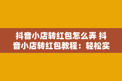 抖音小店转红包怎么弄 抖音小店转红包教程：轻松实现店铺营销翻倍