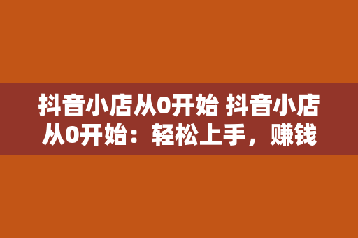 抖音小店从0开始 抖音小店从0开始：轻松上手，赚钱不难