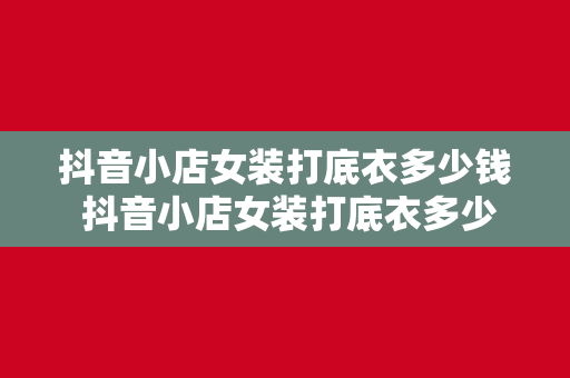 抖音小店女装打底衣多少钱 抖音小店女装打底衣多少钱？时尚百搭，尽显女性优雅气质