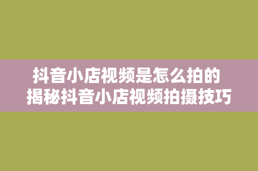 抖音小店视频是怎么拍的 揭秘抖音小店视频拍摄技巧：轻松打造爆款商品