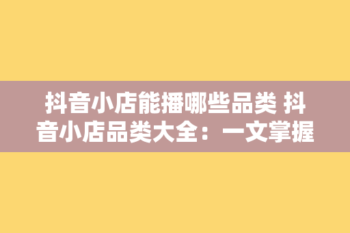 抖音小店能播哪些品类 抖音小店品类大全：一文掌握所有可播品类及其运营策略