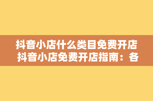 抖音小店什么类目免费开店 抖音小店免费开店指南：各类目优惠政策及运营策略一览