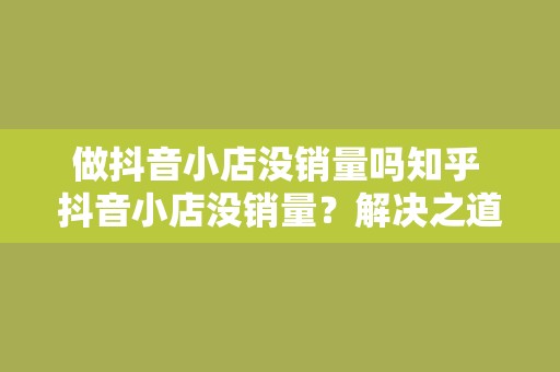 做抖音小店没销量吗知乎 抖音小店没销量？解决之道在此！