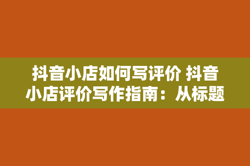 抖音小店如何写评价 抖音小店评价写作指南：从标题到内容，一站式打造高质量评价