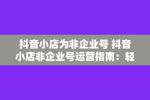 抖音小店为非企业号 抖音小店非企业号运营指南：轻松上手，实现盈利