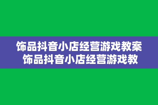 饰品抖音小店经营游戏教案 饰品抖音小店经营游戏教案：开启创新电商教学新篇章