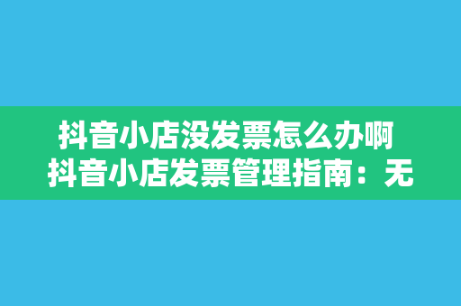 抖音小店没发票怎么办啊 抖音小店发票管理指南：无发票问题的解决办法与税务合规策略