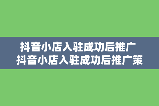 抖音小店入驻成功后推广 抖音小店入驻成功后推广策略全面解析