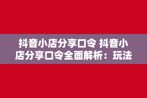 抖音小店分享口令 抖音小店分享口令全面解析：玩法、优势与实践策略