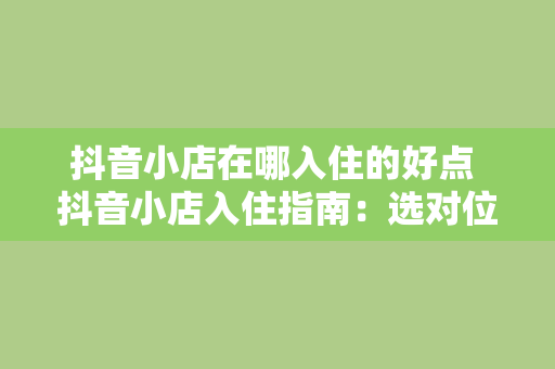 抖音小店在哪入住的好点 抖音小店入住指南：选对位置，让你的店铺火起来！