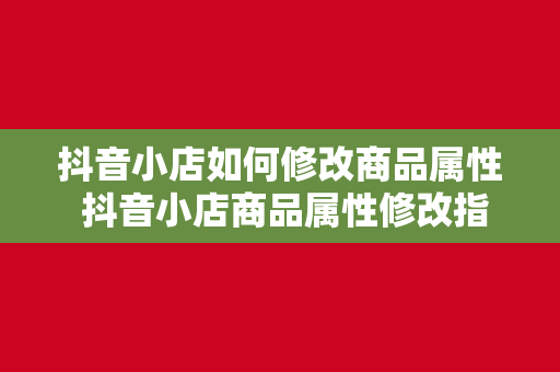 抖音小店如何修改商品属性 抖音小店商品属性修改指南：轻松操作，提升商品竞争力