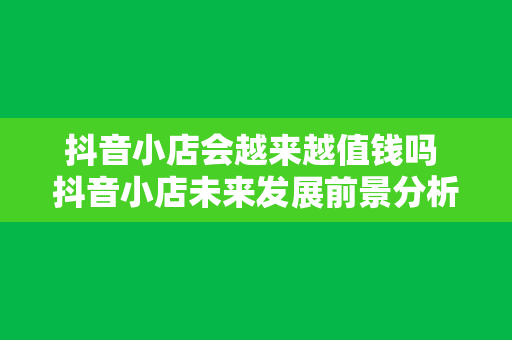 抖音小店会越来越值钱吗 抖音小店未来发展前景分析：价值不断提升的背后原因