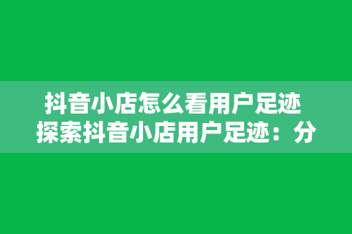 抖音小店怎么看用户足迹 探索抖音小店用户足迹：分析方法与实用技巧