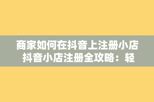 商家如何在抖音上注册小店 抖音小店注册全攻略：轻松开启您的电商之旅