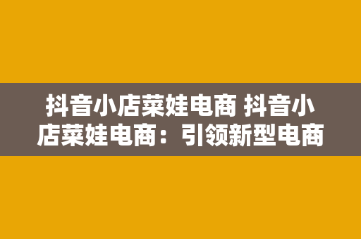 抖音小店菜娃电商 抖音小店菜娃电商：引领新型电商模式，助力乡村振兴