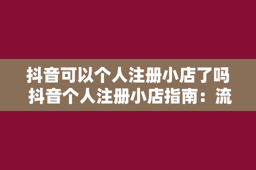 抖音可以个人注册小店了吗 抖音个人注册小店指南：流程、条件与运营策略