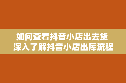 如何查看抖音小店出去货 深入了解抖音小店出库流程，轻松管理库存与销售