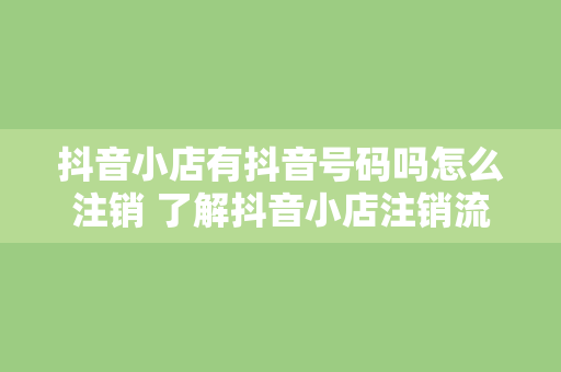 抖音小店有抖音号码吗怎么注销 了解抖音小店注销流程：抖音号码与小店关系揭秘