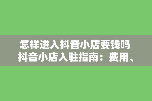 怎样进入抖音小店要钱吗 抖音小店入驻指南：费用、流程与运营策略