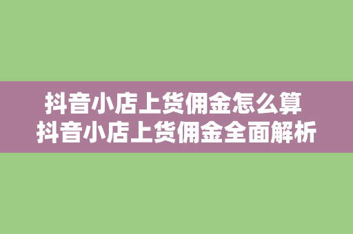 抖音小店上货佣金怎么算 抖音小店上货佣金全面解析：计算方式、比例与优化策略