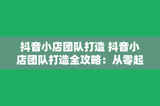 抖音小店团队打造 抖音小店团队打造全攻略：从零起步到爆款店铺