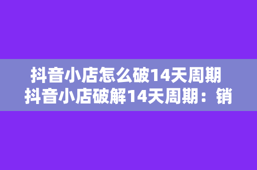 抖音小店怎么破14天周期 抖音小店破解14天周期：销量翻倍的秘密武器