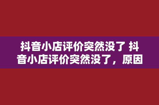 抖音小店评价突然没了 抖音小店评价突然没了，原因及解决方案全面解析