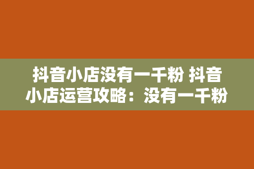 抖音小店没有一千粉 抖音小店运营攻略：没有一千粉也能脱颖而出