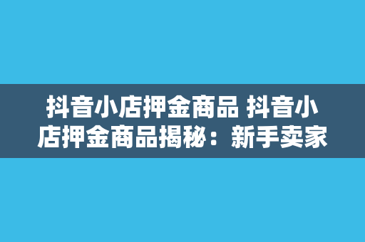 抖音小店押金商品 抖音小店押金商品揭秘：新手卖家如何轻松开店盈利