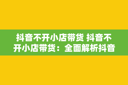 抖音不开小店带货 抖音不开小店带货：全面解析抖音带货新玩法