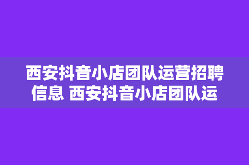 西安抖音小店团队运营招聘信息 西安抖音小店团队运营招聘，开启短视频电商新航程