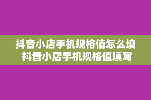 抖音小店手机规格值怎么填 抖音小店手机规格值填写指南：轻松上手，玩转电商世界